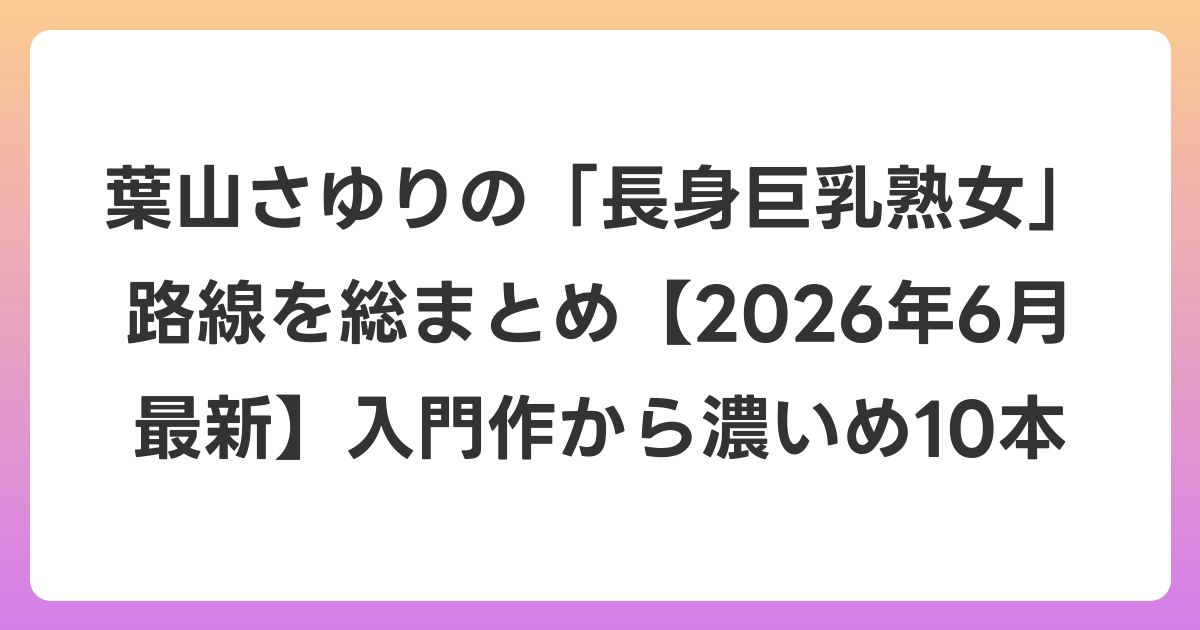 葉山さゆりの「長身巨乳熟女」路線を総まとめ【2026年7月最新】入門作から濃いめ10本