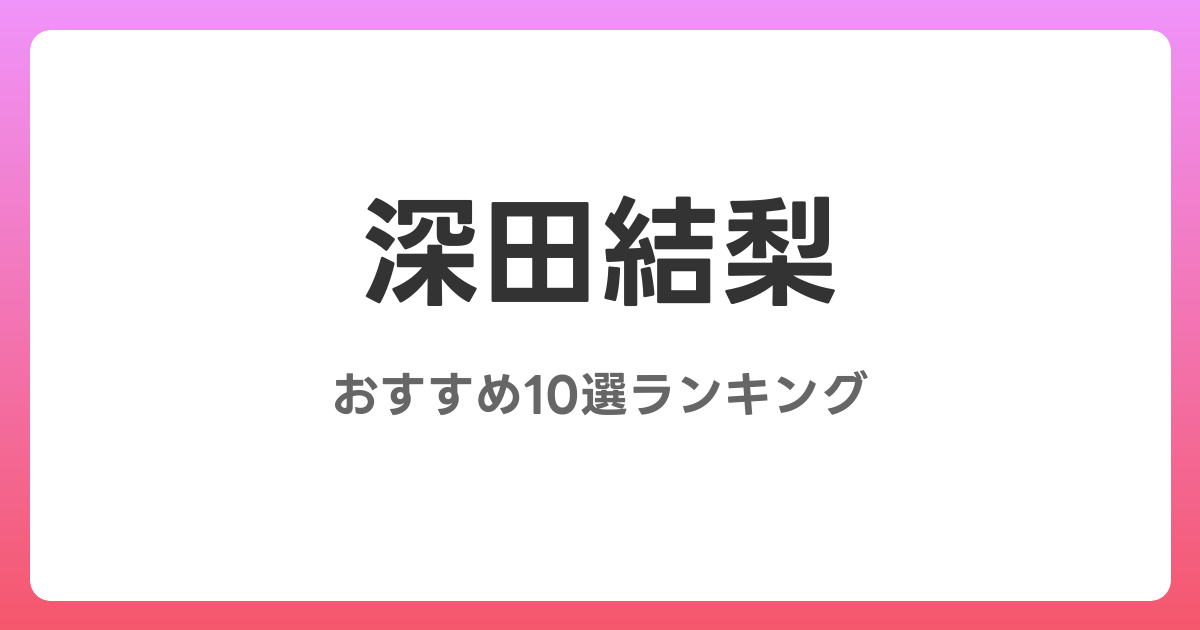 深田結梨のおすすめAV作品10選【2026年5月最新】レビュー付き