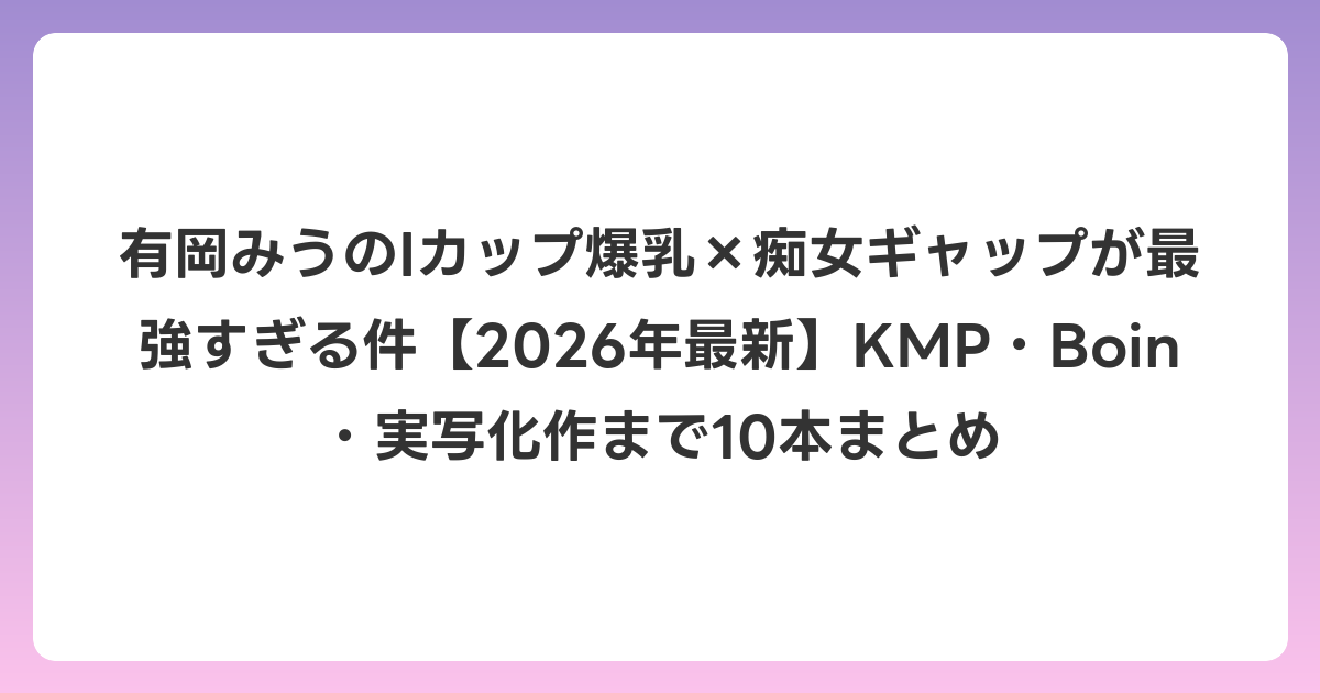 有岡みうのIカップ爆乳×痴女ギャップが最強すぎる件【2026年6月最新】KMP・Boin・実写化作まで10本まとめ