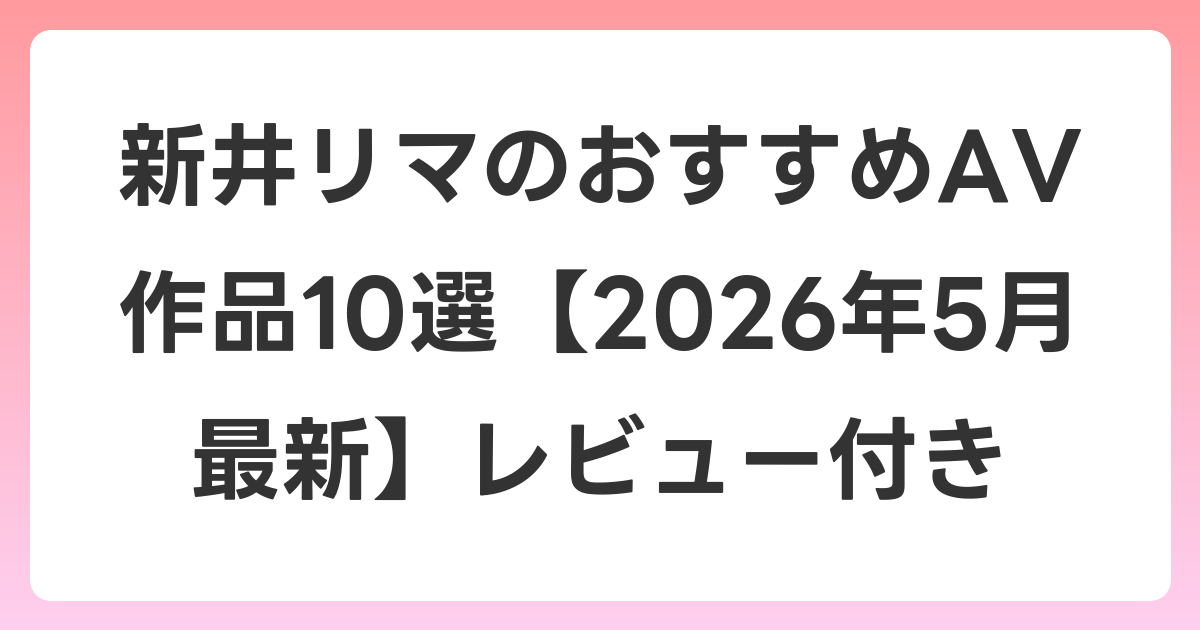 新井リマのおすすめAV作品10選【2026年6月最新】レビュー付き