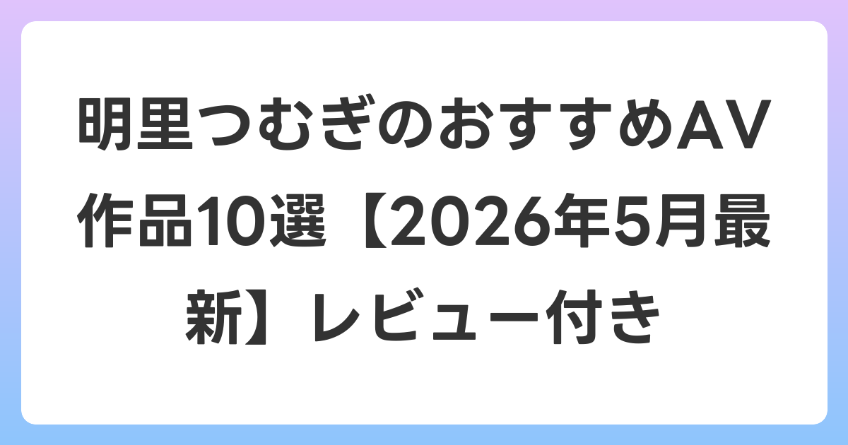 明里つむぎのおすすめAV作品10選【2026年5月最新】レビュー付き