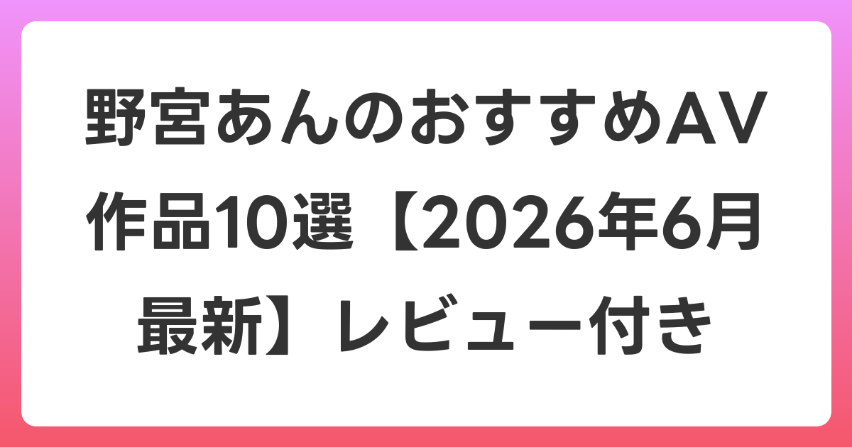 野宮あんのおすすめAV作品10選【2026年7月最新】レビュー付き