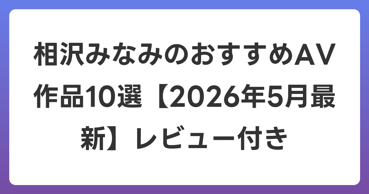 相沢みなみのおすすめAV作品10選【2026年6月最新】レビュー付き