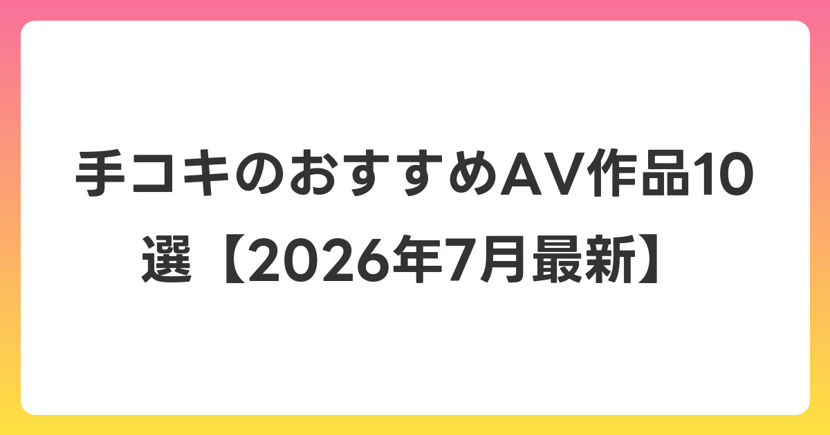 手コキのおすすめAV作品10選【2026年7月最新】