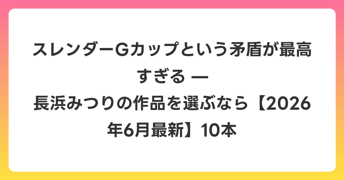 スレンダーGカップという矛盾が最高すぎる — 長浜みつりの作品を選ぶなら【2026年7月最新】10本