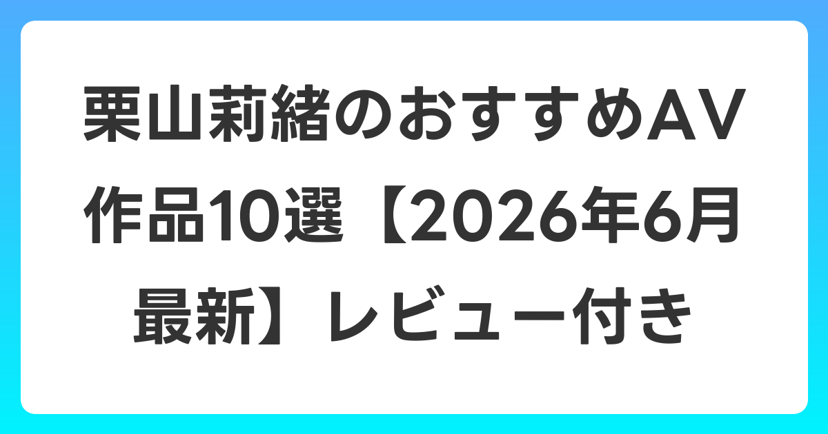 栗山莉緒のおすすめAV作品10選【2026年7月最新】レビュー付き