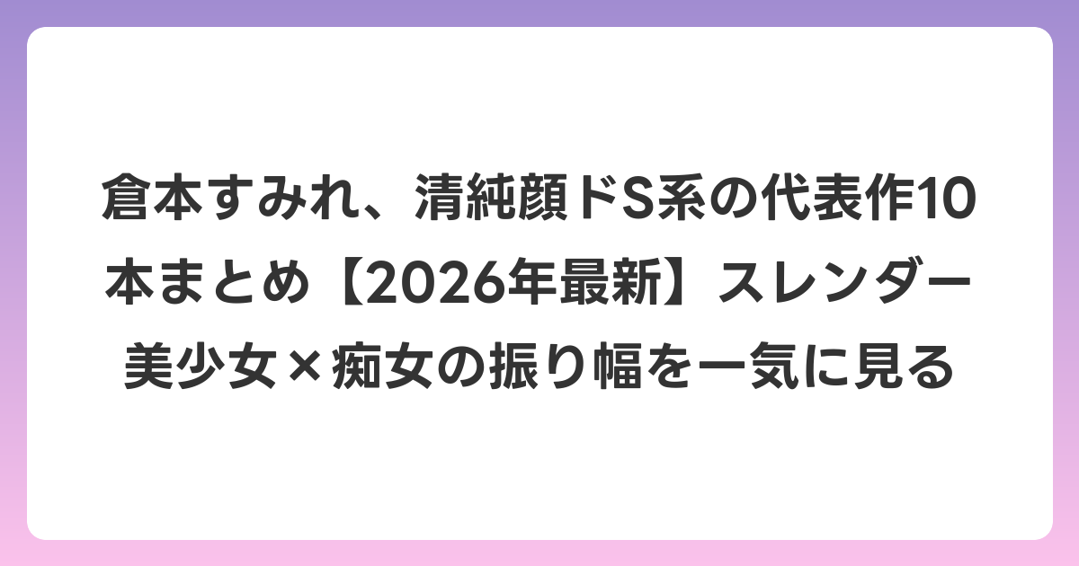 倉本すみれ、清純顔ドS系の代表作10本まとめ【2026年6月最新】スレンダー美少女×痴女の振り幅を一気に見る