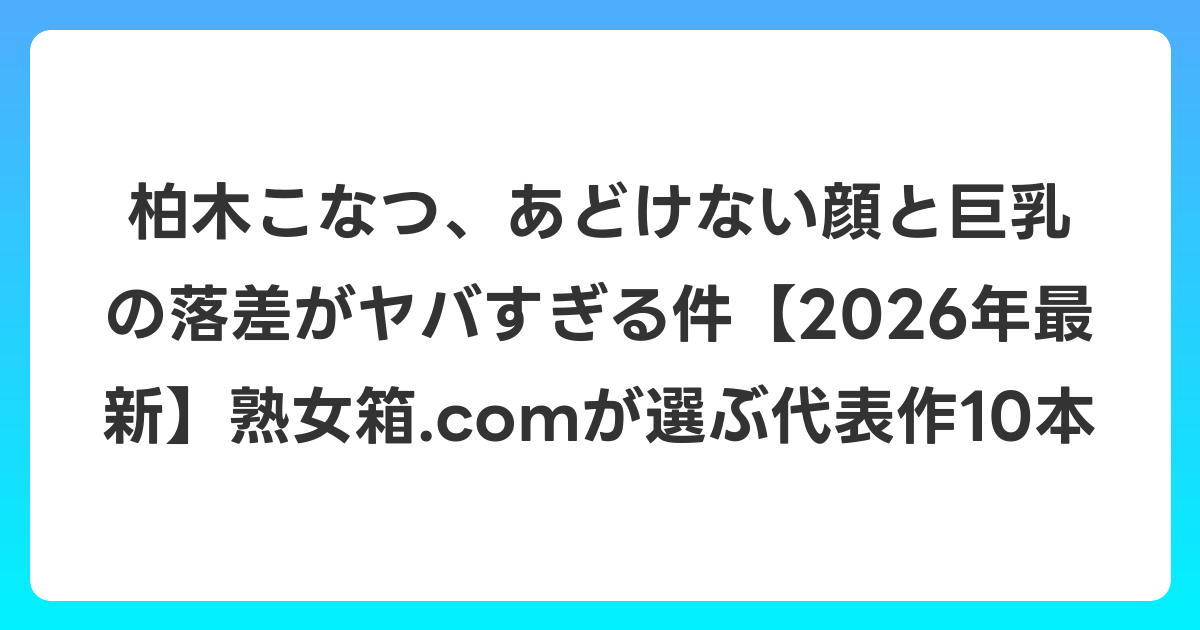 柏木こなつ、あどけない顔と巨乳の落差がヤバすぎる件【2026年6月最新】熟女箱.comが選ぶ代表作10本