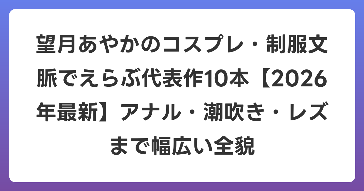 望月あやかのコスプレ・制服文脈でえらぶ代表作10本【2026年6月最新】アナル・潮吹き・レズまで幅広い全貌