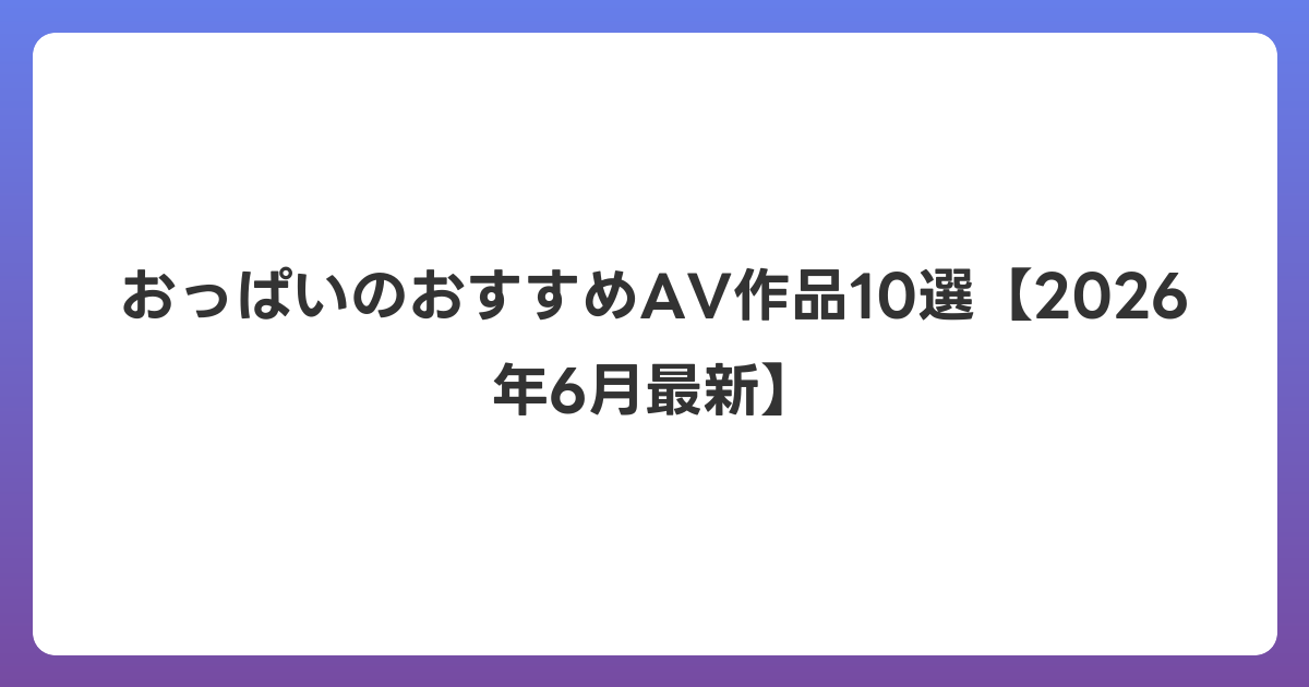 おっぱいのおすすめAV作品10選【2026年7月最新】