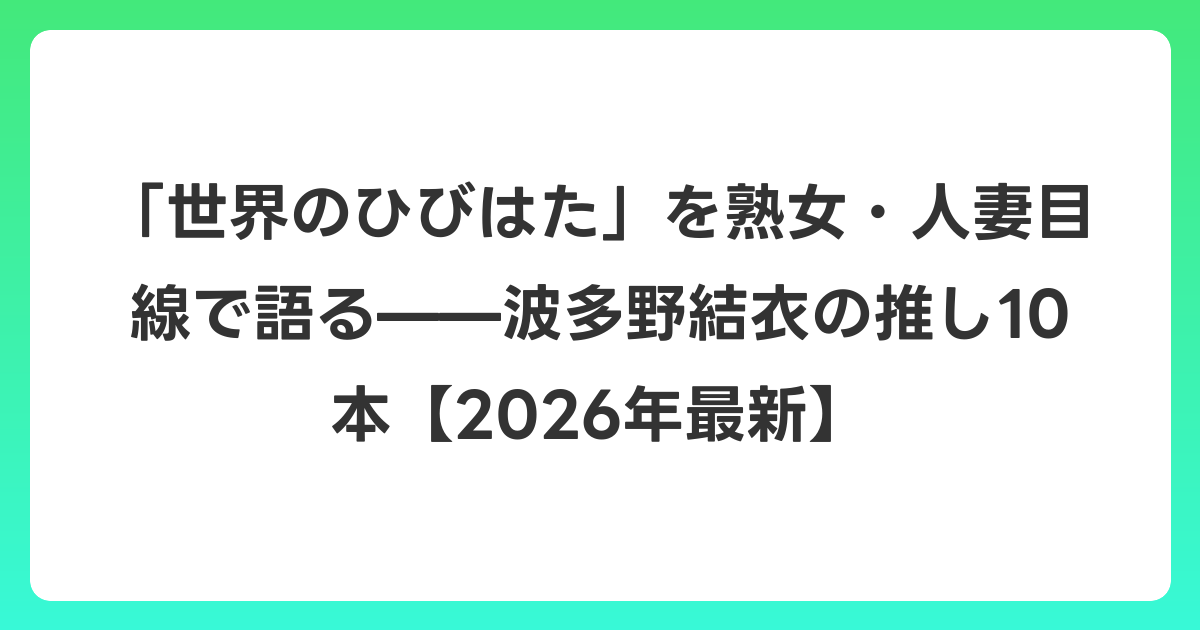 「世界のひびはた」を熟女・人妻目線で語る——波多野結衣の推し10本【2026年6月最新】