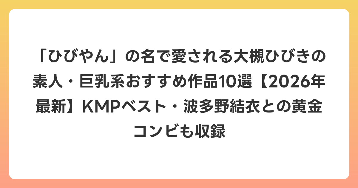 「ひびやん」の名で愛される大槻ひびきの素人・巨乳系おすすめ作品10選【2026年6月最新】KMPベスト・波多野結衣との黄金コンビも収録
