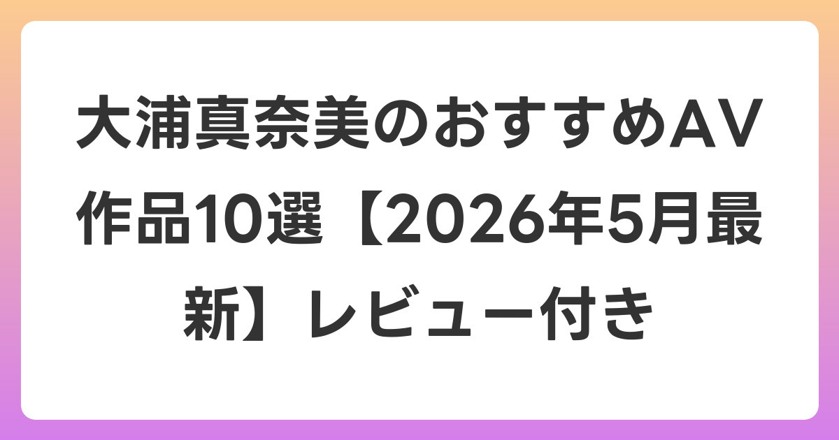 大浦真奈美のおすすめAV作品10選【2026年6月最新】レビュー付き