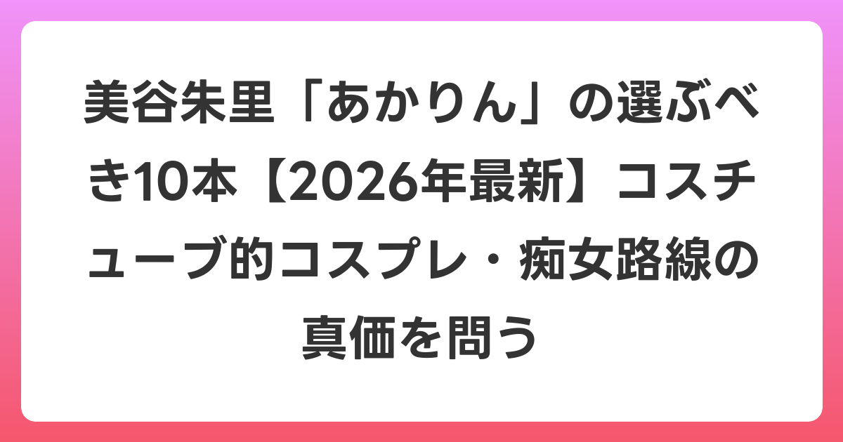 美谷朱里「あかりん」の選ぶべき10本【2026年6月最新】コスチューブ的コスプレ・痴女路線の真価を問う