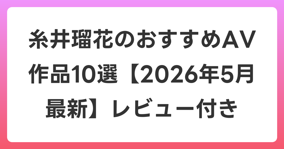 糸井瑠花のおすすめAV作品10選【2026年5月最新】レビュー付き