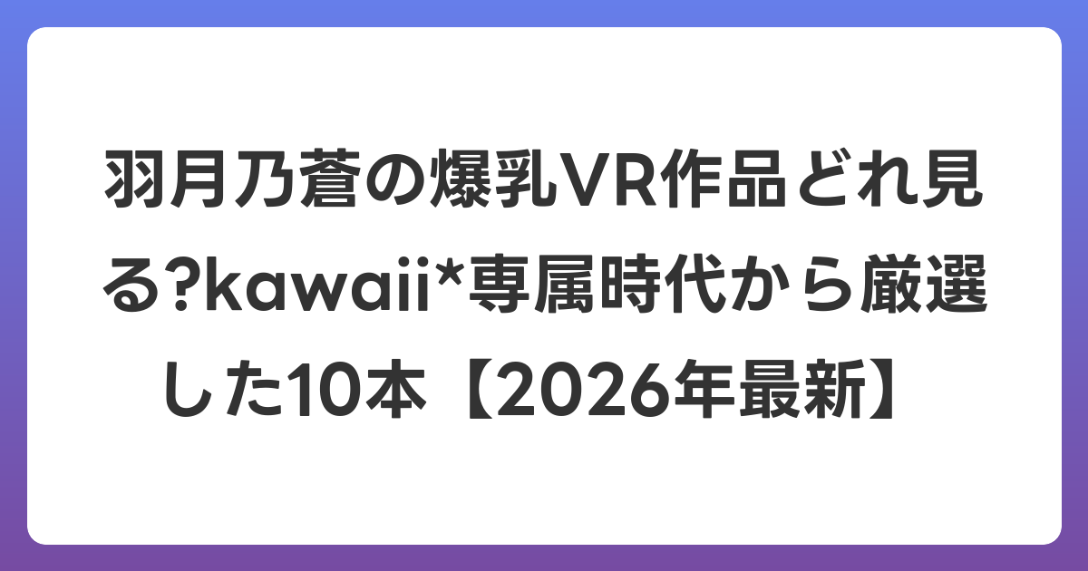 羽月乃蒼の爆乳VR作品どれ見る?kawaii*専属時代から厳選した10本【2026年7月最新】