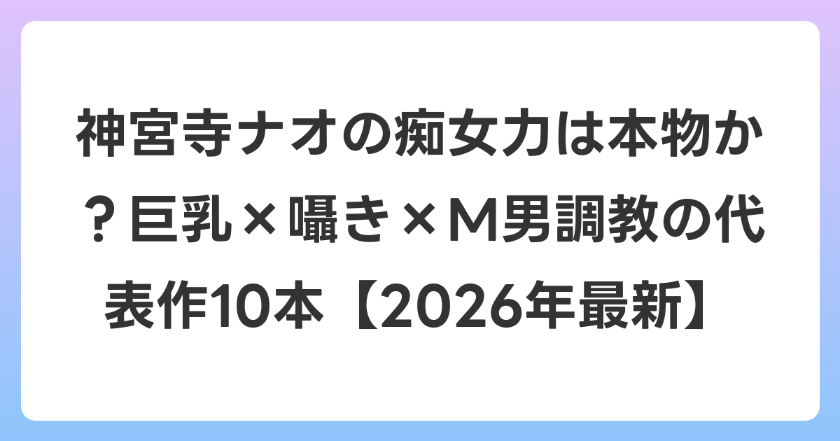 神宮寺ナオの痴女力は本物か?巨乳×囁き×M男調教の代表作10本【2026年7月最新】