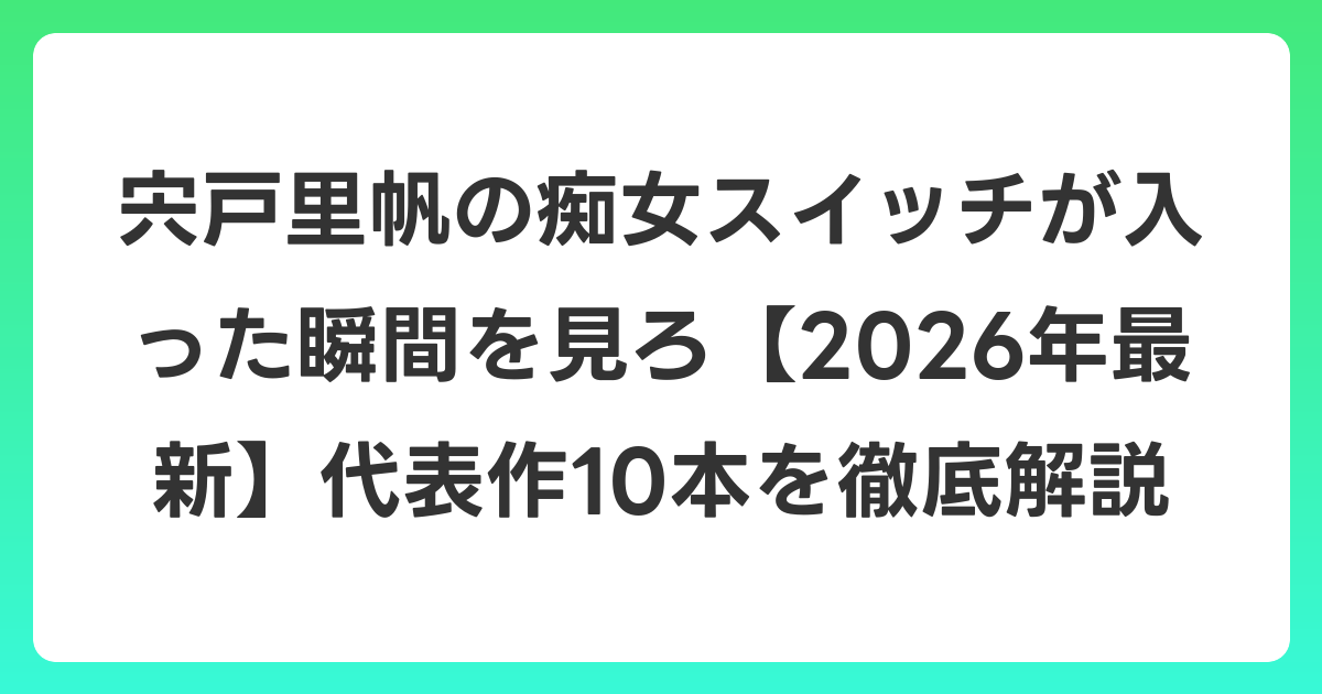 宍戸里帆の痴女スイッチが入った瞬間を見ろ【2026年6月最新】代表作10本を徹底解説