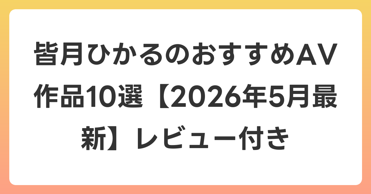 皆月ひかるのおすすめAV作品10選【2026年6月最新】レビュー付き