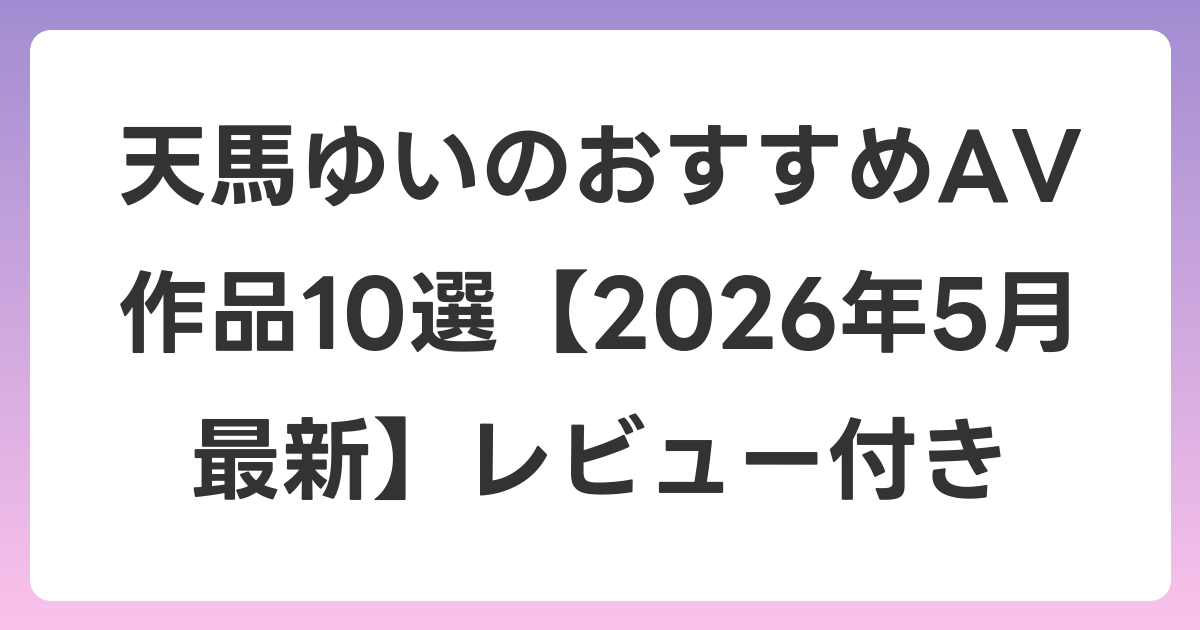 天馬ゆいのおすすめAV作品10選【2026年6月最新】レビュー付き