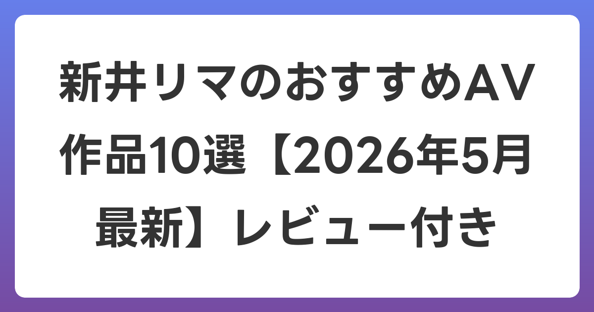 新井リマのおすすめAV作品10選【2026年6月最新】レビュー付き