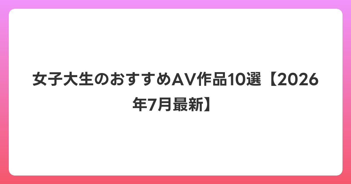 女子大生のおすすめAV作品10選【2026年7月最新】