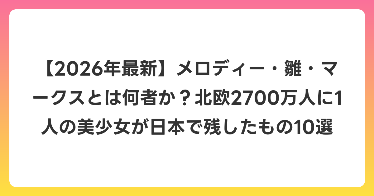 【2026年6月最新】メロディー・雛・マークスとは何者か？北欧2700万人に1人の美少女が日本で残したもの10選