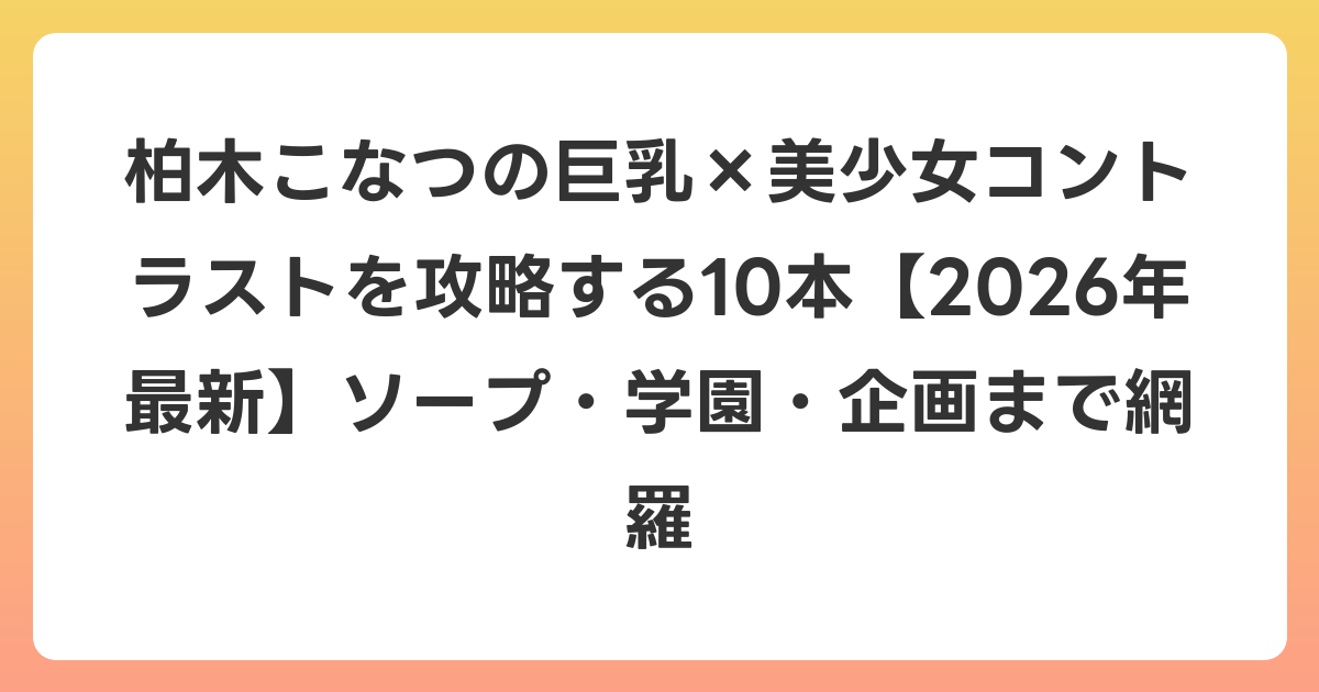 柏木こなつの巨乳×美少女コントラストを攻略する10本【2026年7月最新】ソープ・学園・企画まで網羅