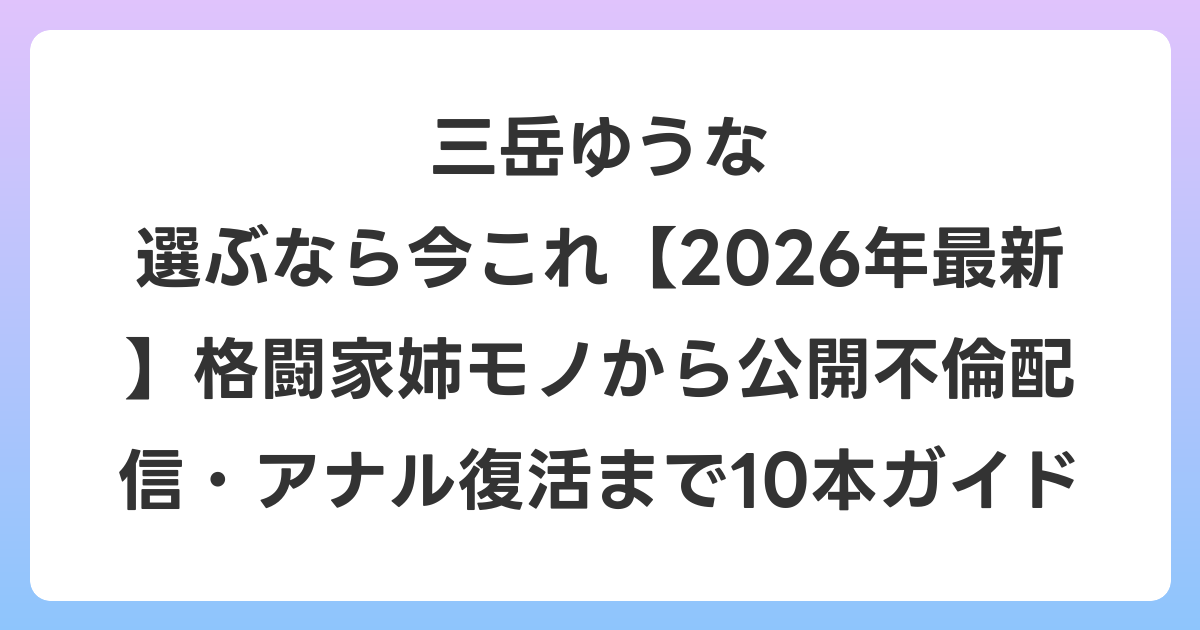 三岳ゆうな 選ぶなら今これ【2026年6月最新】格闘家姉モノから公開不倫配信・アナル復活まで10本ガイド