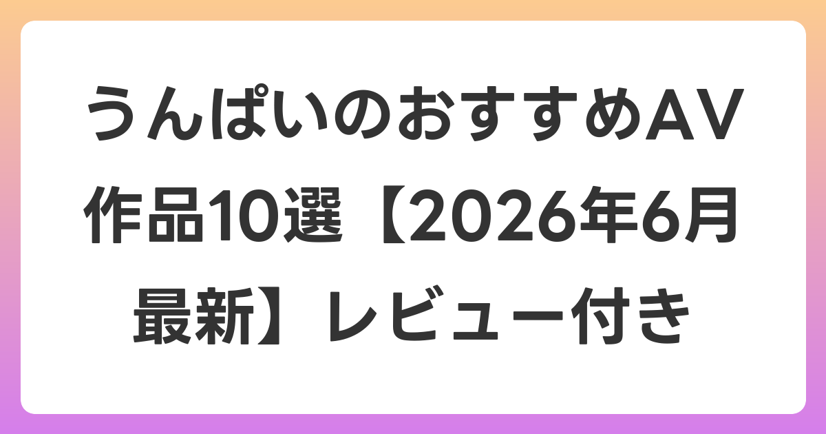 うんぱいのおすすめAV作品10選【2026年7月最新】レビュー付き
