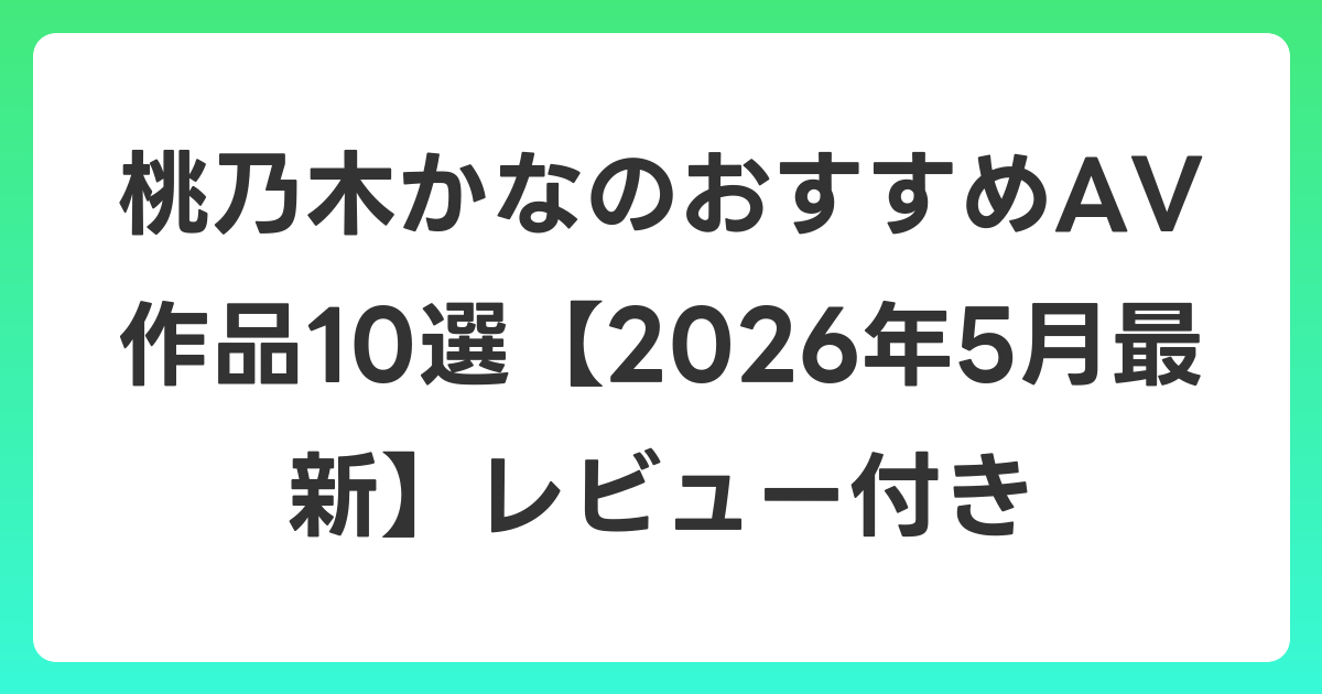 桃乃木かなのおすすめAV作品10選【2026年6月最新】レビュー付き