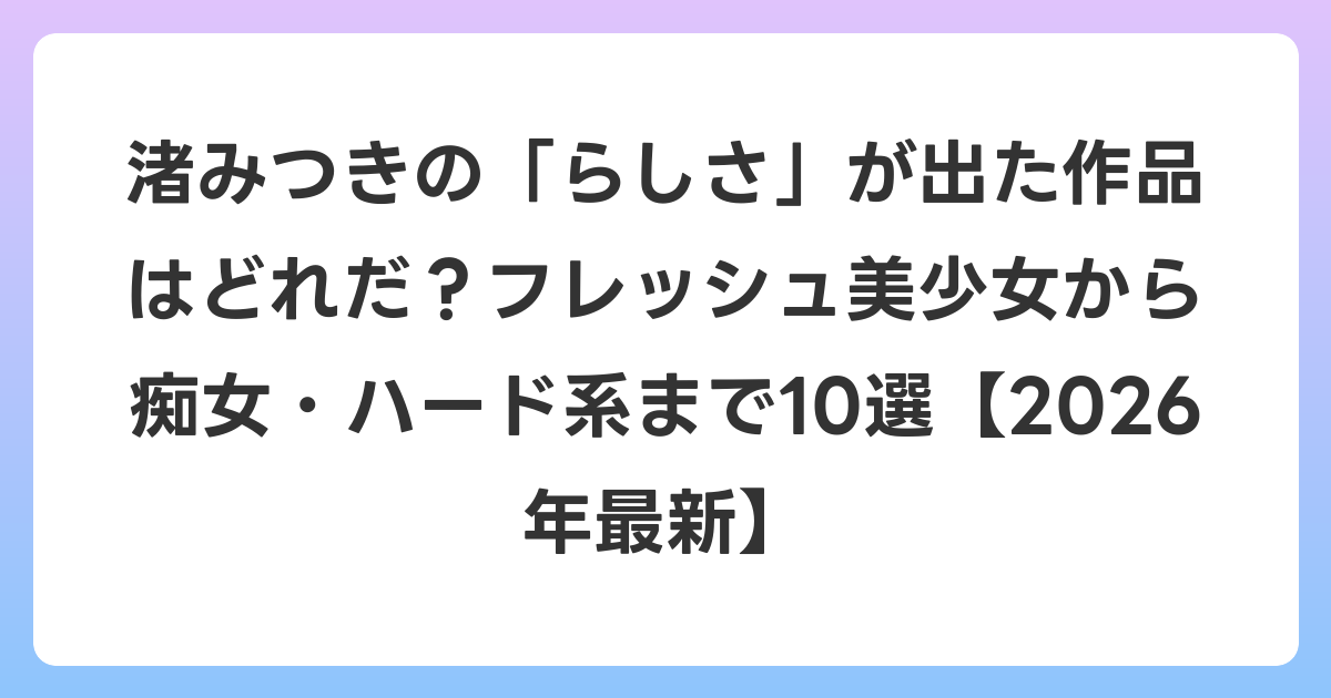 渚みつきの「らしさ」が出た作品はどれだ?フレッシュ美少女から痴女・ハード系まで10選【2026年6月最新】
