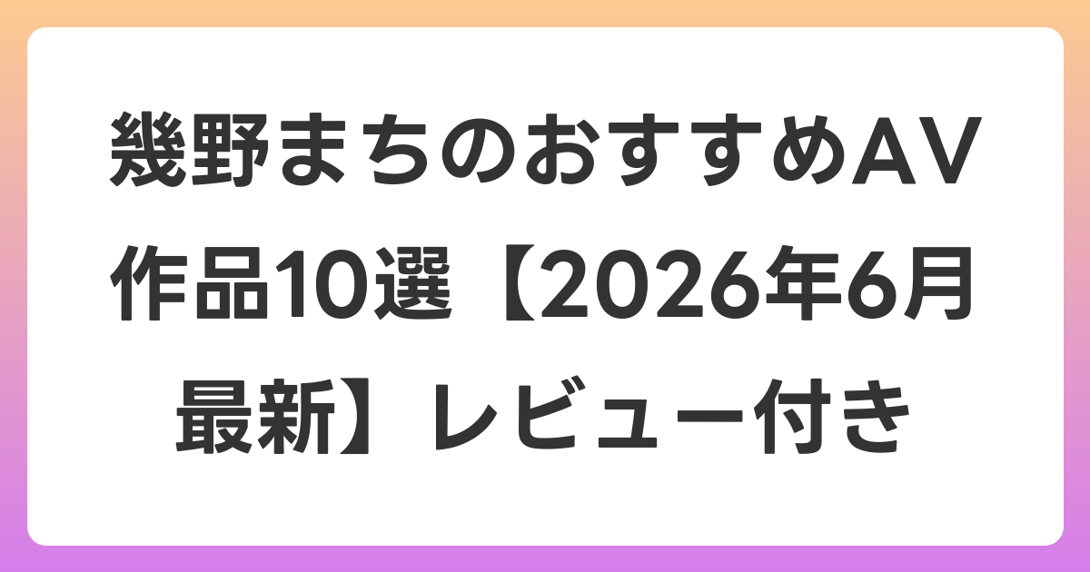 幾野まちのおすすめAV作品10選【2026年7月最新】レビュー付き