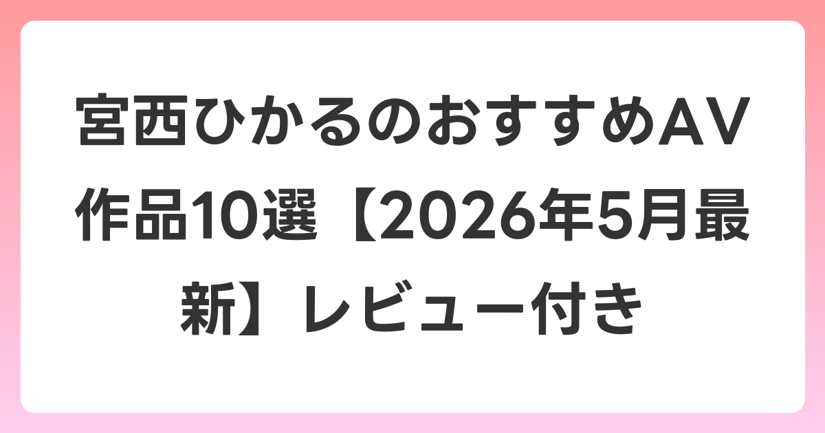 宮西ひかるのおすすめAV作品10選【2026年6月最新】レビュー付き