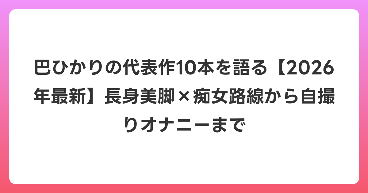 巴ひかりの代表作10本を語る【2026年6月最新】長身美脚×痴女路線から自撮りオナニーまで