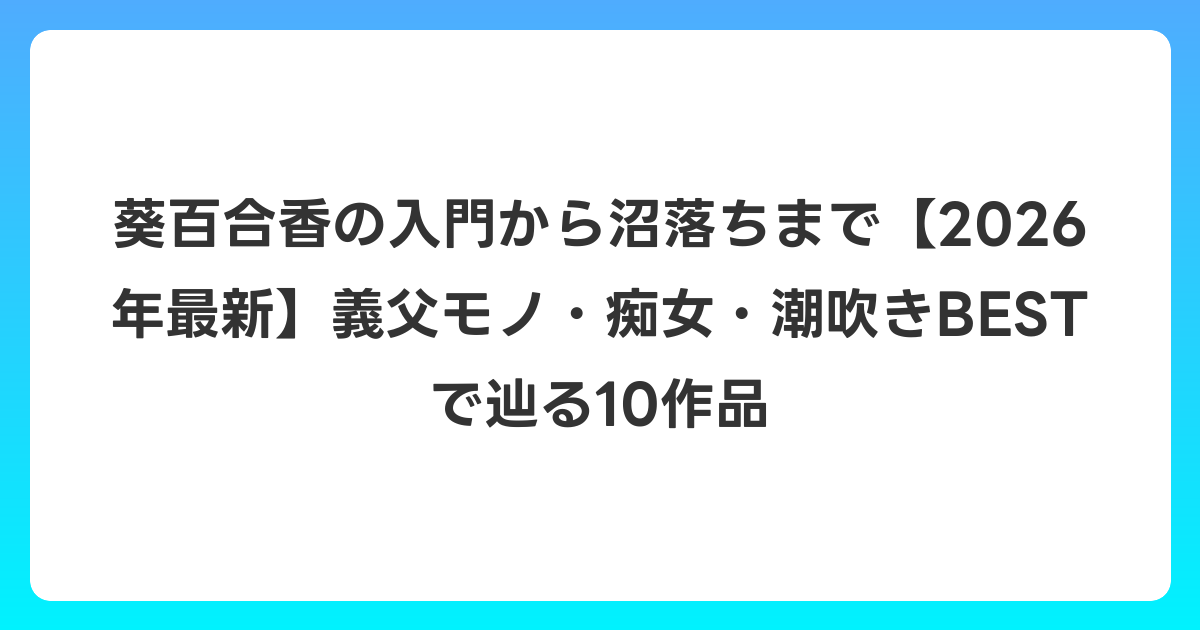 葵百合香の入門から沼落ちまで【2026年6月最新】義父モノ・痴女・潮吹きBESTで辿る10作品