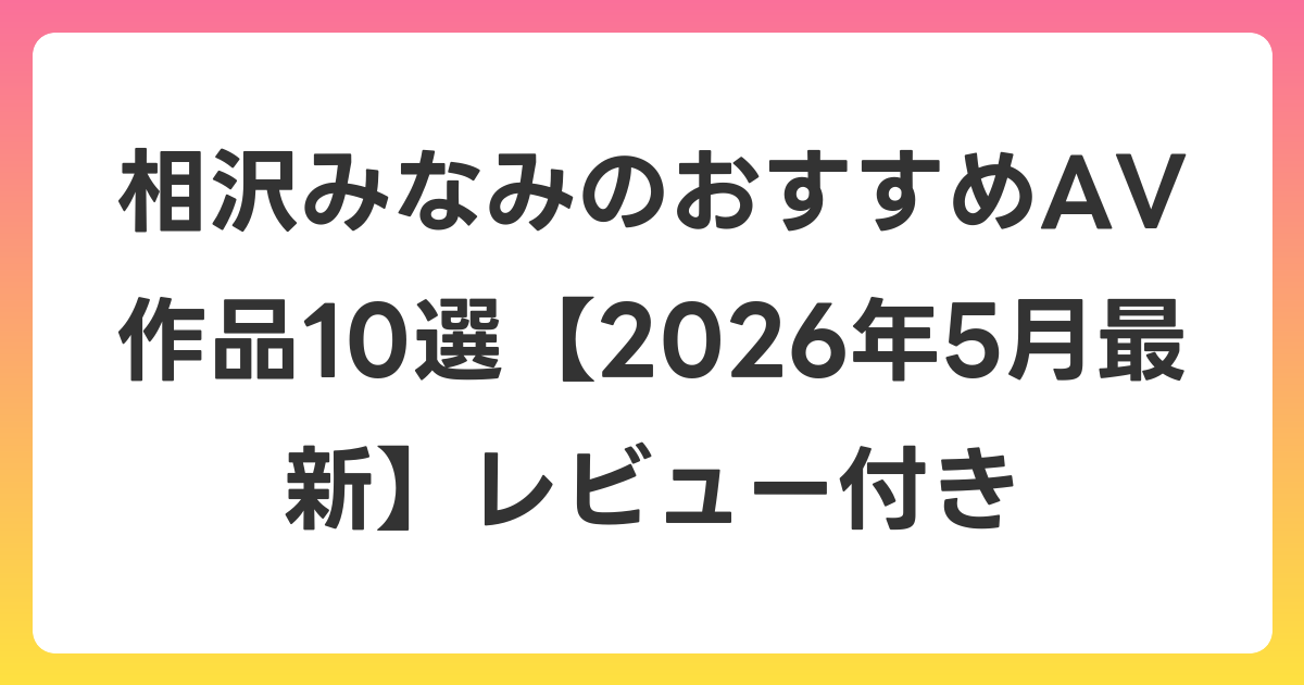 相沢みなみのおすすめAV作品10選【2026年6月最新】レビュー付き