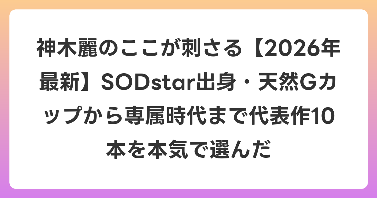 神木麗のここが刺さる【2026年最新】SODstar出身・天然Gカップから専属時代まで代表作10本を本気で選んだ