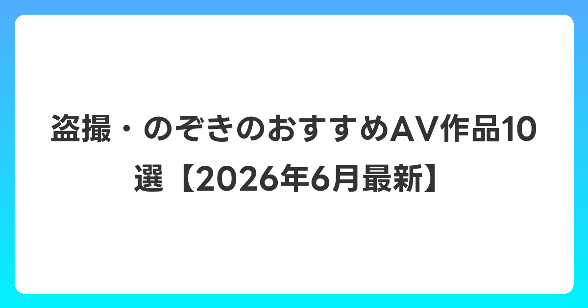 盗撮・のぞきのおすすめAV作品10選【2026年7月最新】