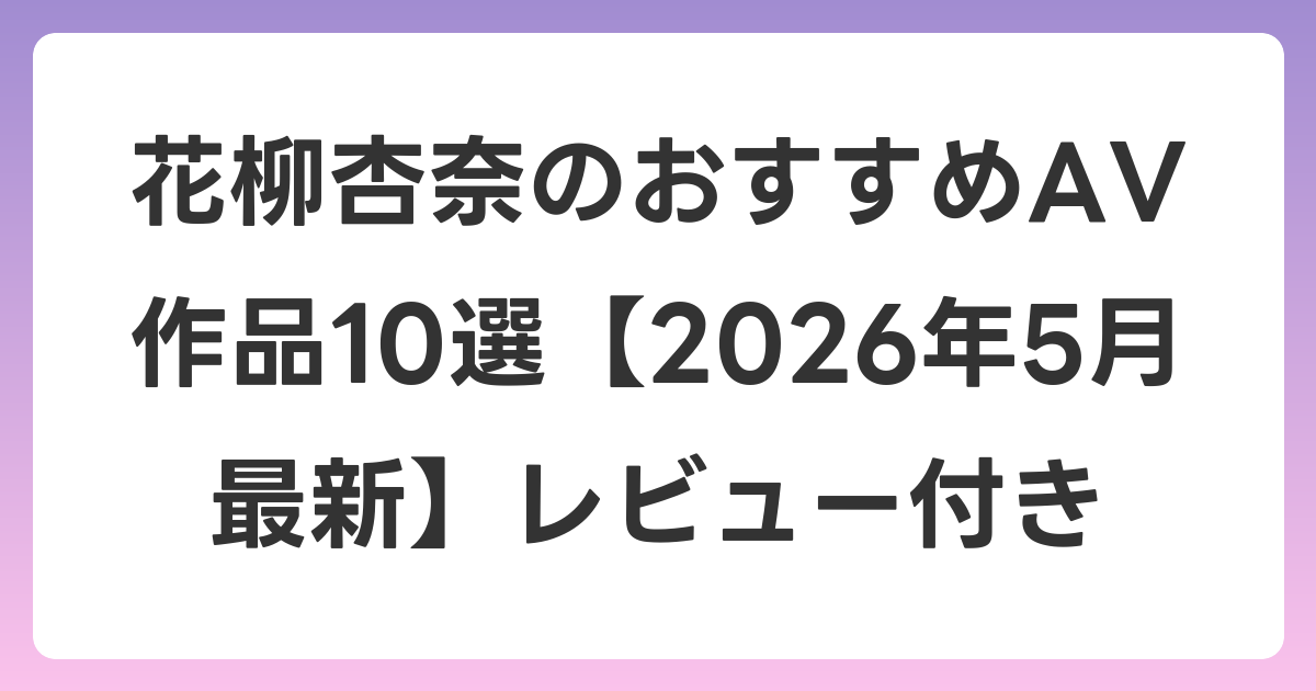 花柳杏奈のおすすめAV作品10選【2026年6月最新】レビュー付き
