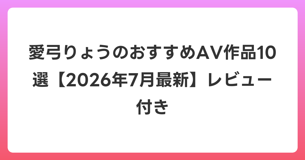 愛弓りょうのおすすめAV作品10選【2026年7月最新】レビュー付き