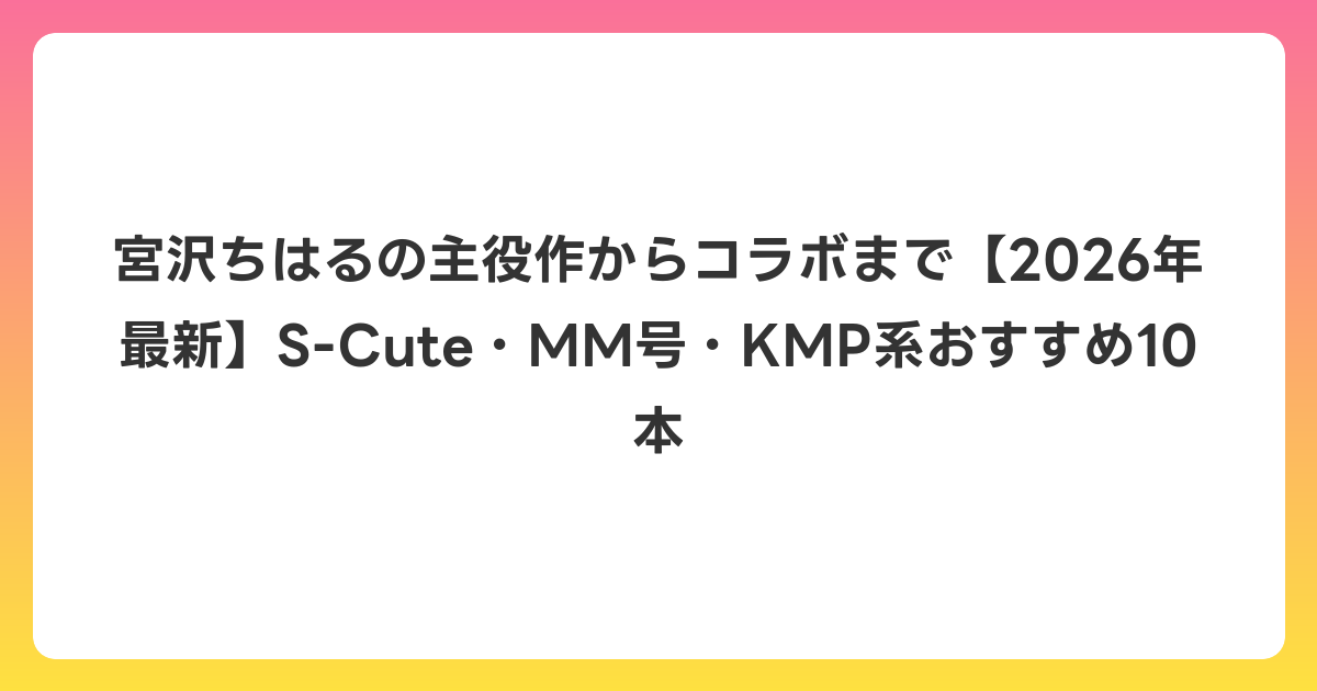宮沢ちはるの主役作からコラボまで【2026年6月最新】S-Cute・MM号・KMP系おすすめ10本