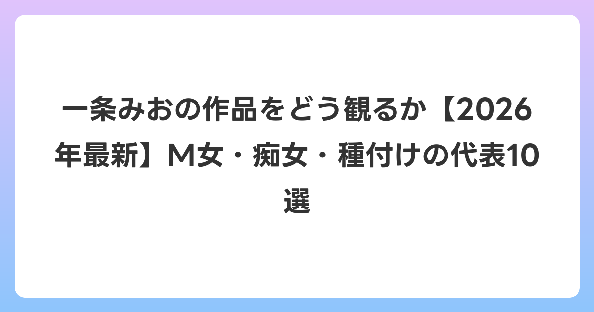 一条みおの作品をどう観るか【2026年7月最新】M女・痴女・種付けの代表10選