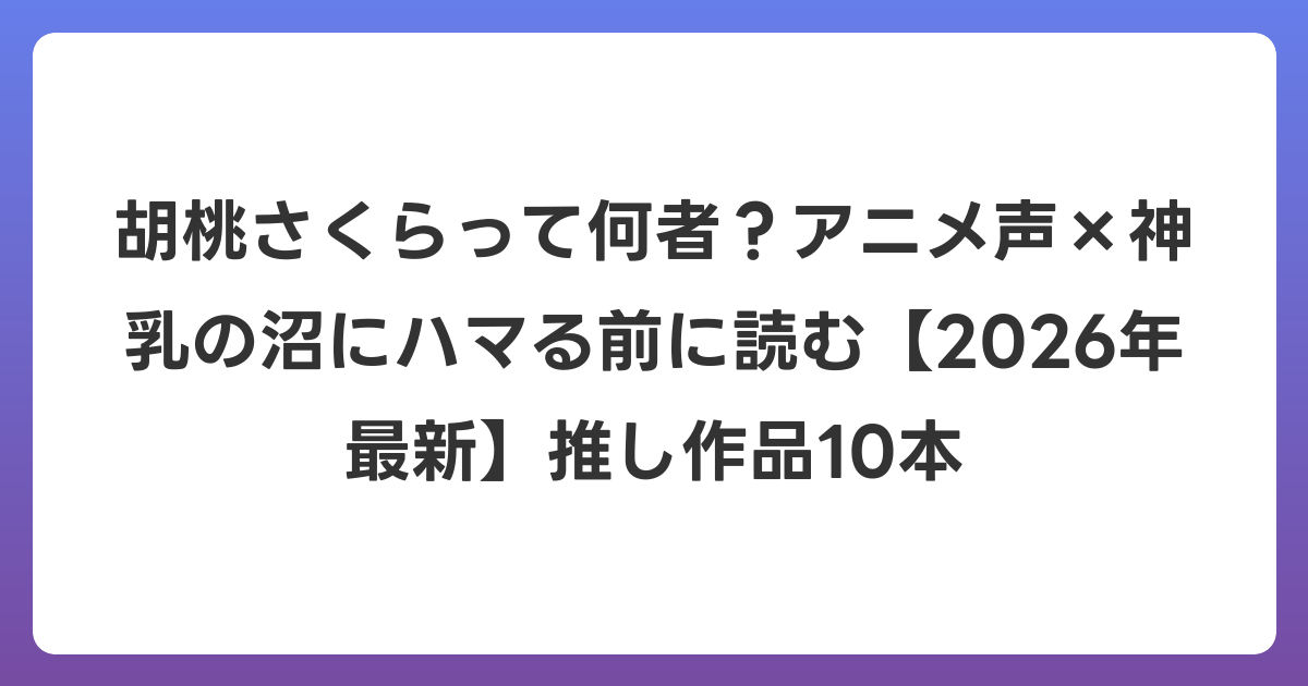 胡桃さくらって何者？アニメ声×神乳の沼にハマる前に読む【2026年6月最新】推し作品10本