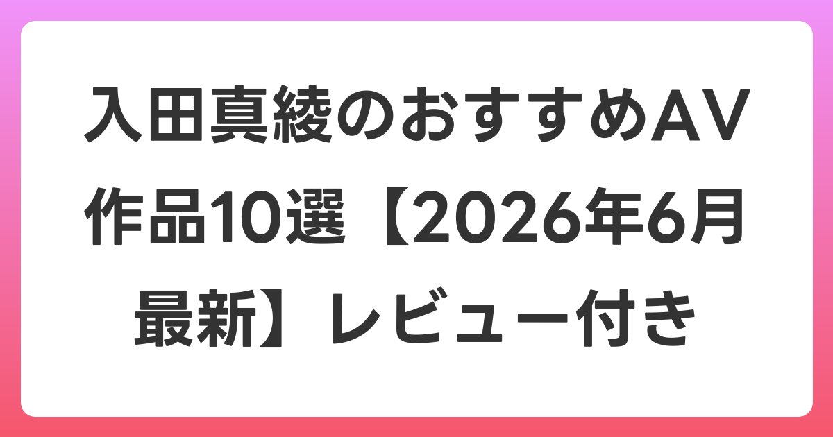 入田真綾のおすすめAV作品10選【2026年7月最新】レビュー付き