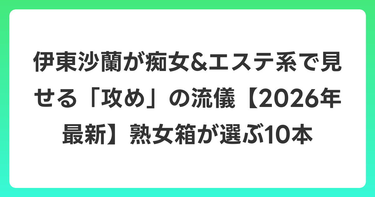 伊東沙蘭が痴女&エステ系で見せる「攻め」の流儀【2026年6月最新】熟女箱が選ぶ10本