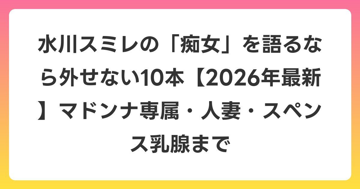 水川スミレの「痴女」を語るなら外せない10本【2026年6月最新】マドンナ専属・人妻・スペンス乳腺まで