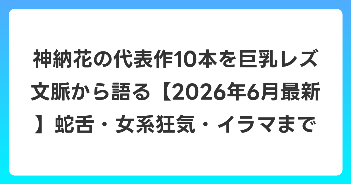 神納花の代表作10本を巨乳レズ文脈から語る【2026年7月最新】蛇舌・女系狂気・イラマまで