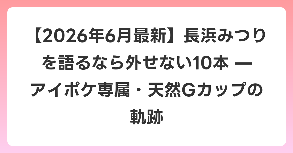 【2026年7月最新】長浜みつりを語るなら外せない10本 — アイポケ専属・天然Gカップの軌跡