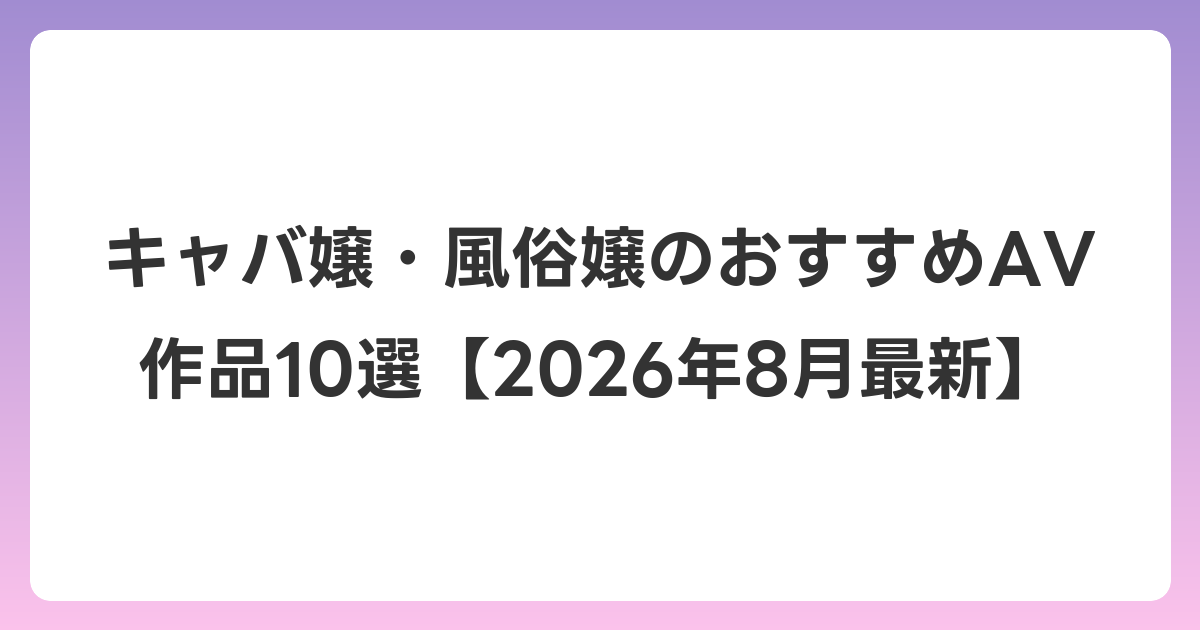 キャバ嬢・風俗嬢のおすすめAV作品10選【2026年8月最新】